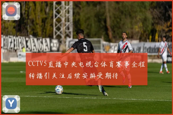 CCTV5直播中央电视台体育赛事全程转播引关注后续安排受期待